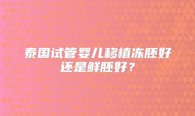 泰国试管婴儿移植冻胚好还是鲜胚好？