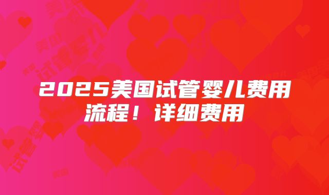 2025美国试管婴儿费用流程!详细费用