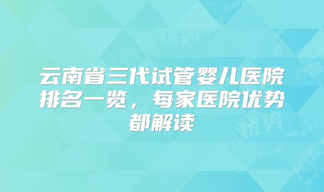 云南省三代试管婴儿医院排名一览，每家医院优势都解读