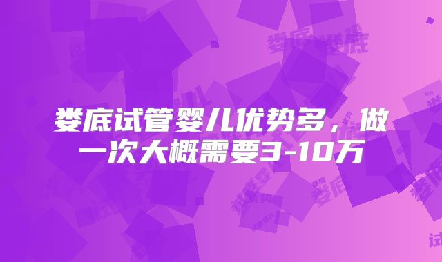 娄底试管婴儿优势多，做一次大概需要3-10万