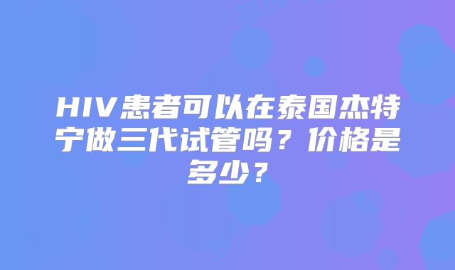 HIV患者可以在泰国杰特宁做三代试管吗？价格是多少？
