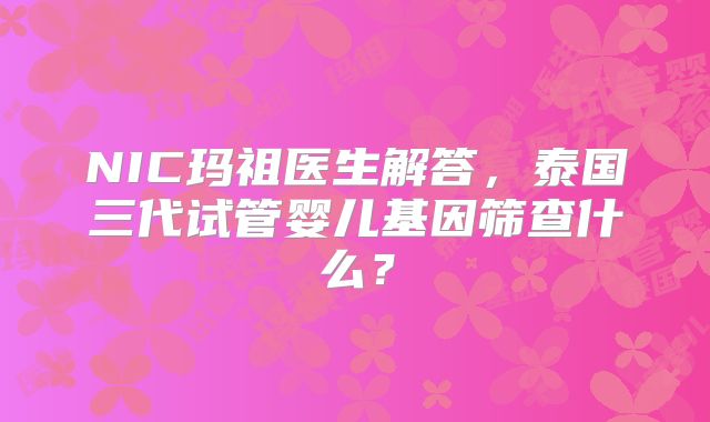 NIC玛祖医生解答，泰国三代试管婴儿基因筛查什么？