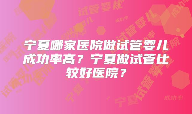 宁夏哪家医院做试管婴儿成功率高？宁夏做试管比较好医院？