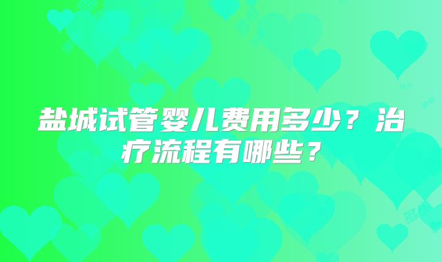 盐城试管婴儿费用多少？治疗流程有哪些？