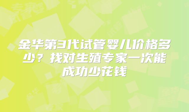 金华第3代试管婴儿价格多少？找对生殖专家一次能成功少花钱