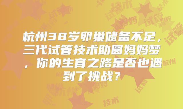 杭州38岁卵巢储备不足，三代试管技术助圆妈妈梦，你的生育之路是否也遇到了挑战？