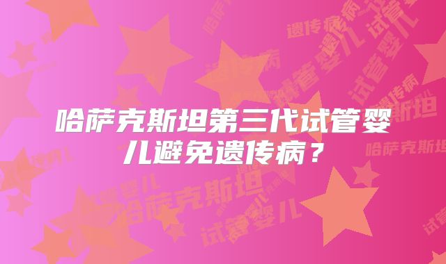 哈萨克斯坦第三代试管婴儿避免遗传病？