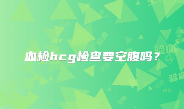 血检hcg检查要空腹吗？
