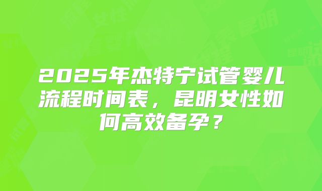 2025年杰特宁试管婴儿流程时间表,昆明女性如何高效备孕?