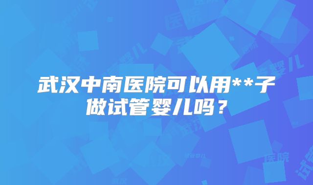 武汉中南医院可以用**子做试管婴儿吗？