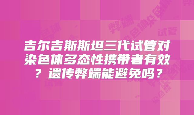 吉尔吉斯斯坦三代试管对染色体多态性携带者有效？遗传弊端能避免吗？