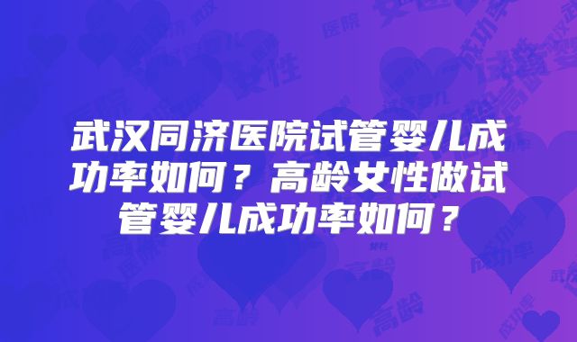 武汉同济医院试管婴儿成功率如何？高龄女性做试管婴儿成功率如何？