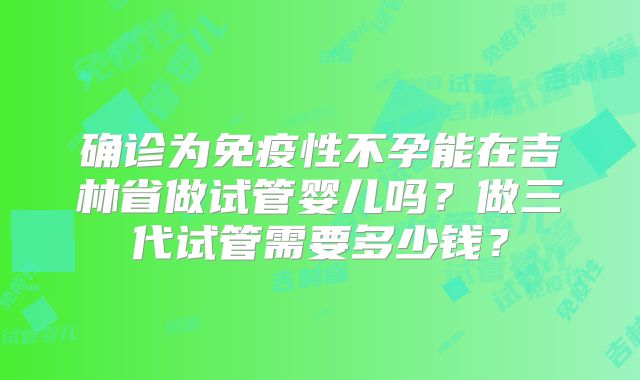 确诊为免疫性不孕能在吉林省做试管婴儿吗？做三代试管需要多少钱？