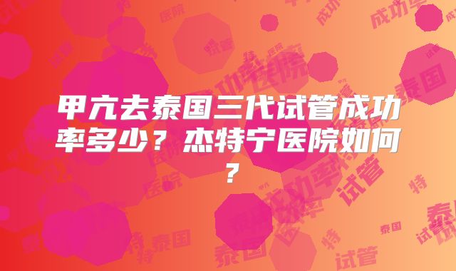 甲亢去泰国三代试管成功率多少？杰特宁医院如何？