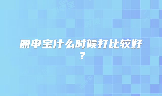 丽申宝什么时候打比较好？