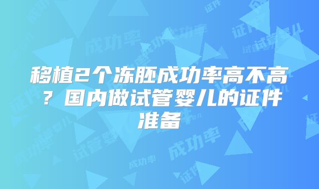 移植2个冻胚成功率高不高?国内做试管婴儿的证件准备