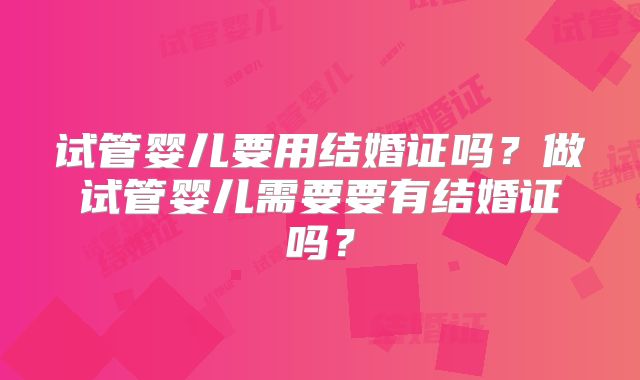 试管婴儿要用结婚证吗？做试管婴儿需要要有结婚证吗？