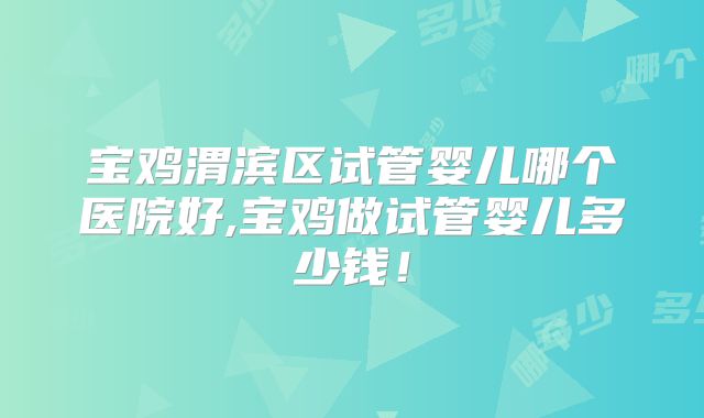 宝鸡渭滨区试管婴儿哪个医院好,宝鸡做试管婴儿多少钱!