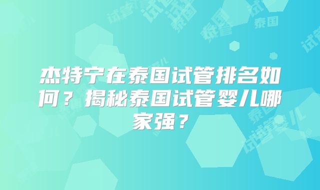 杰特宁在泰国试管排名如何？揭秘泰国试管婴儿哪家强？