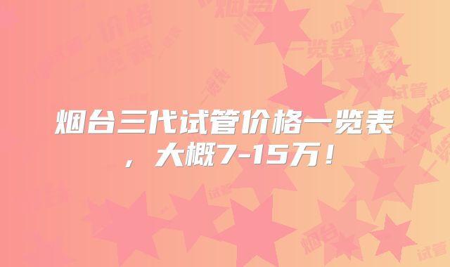 烟台三代试管价格一览表，大概7-15万！