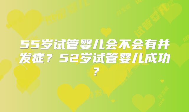 55岁试管婴儿会不会有并发症？52岁试管婴儿成功？