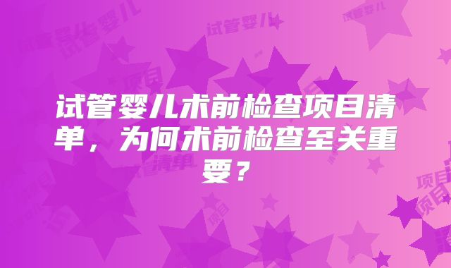 试管婴儿术前检查项目清单，为何术前检查至关重要？