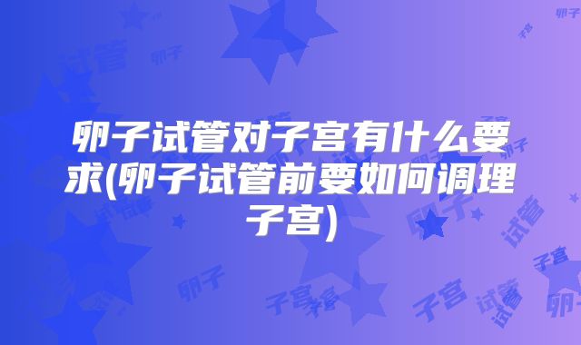 卵子试管对子宫有什么要求(卵子试管前要如何调理子宫)