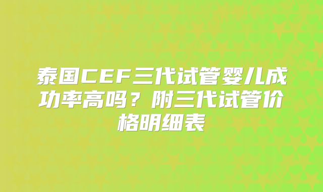 泰国CEF三代试管婴儿成功率高吗？附三代试管价格明细表