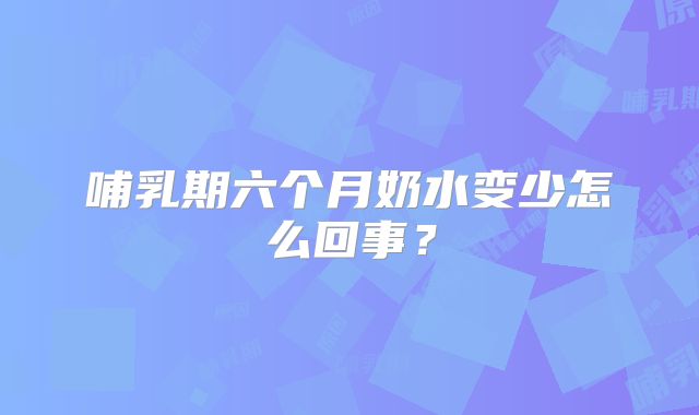 哺乳期六个月奶水变少怎么回事?