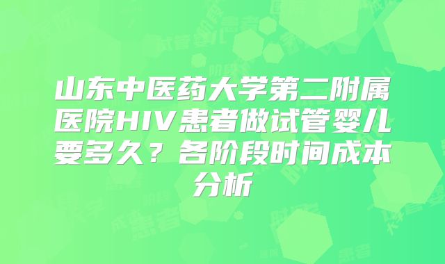 山东中医药大学第二附属医院HIV患者做试管婴儿要多久?各阶段时间成本分析