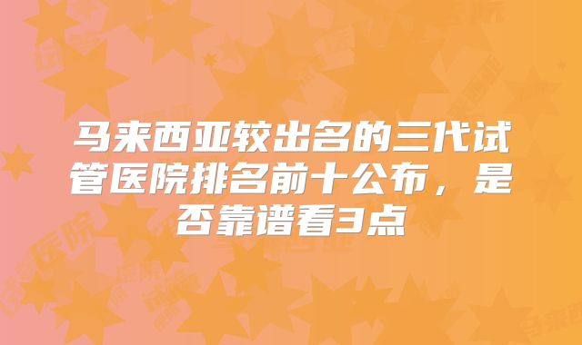 马来西亚较出名的三代试管医院排名前十公布，是否靠谱看3点