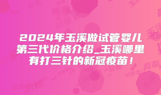 2024年玉溪做试管婴儿第三代价格介绍_玉溪哪里有打三针的新冠疫苗!