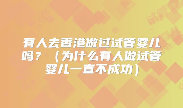 有人去香港做过试管婴儿吗？（为什么有人做试管婴儿一直不成功）