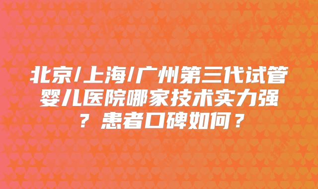 北京/上海/广州第三代试管婴儿医院哪家技术实力强？患者口碑如何？