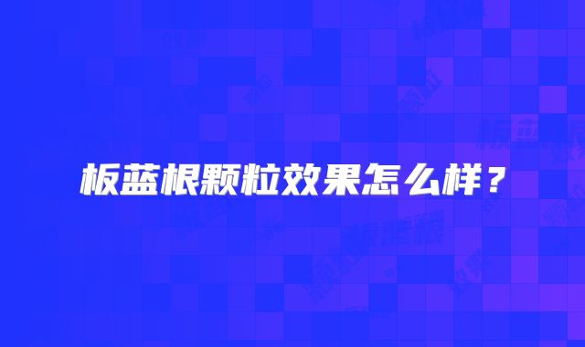 板蓝根颗粒效果怎么样?