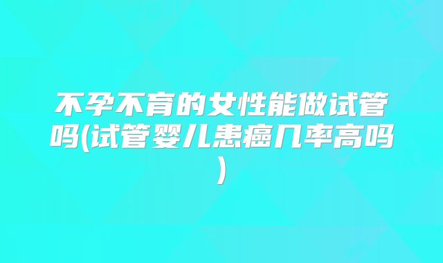 不孕不育的女性能做试管吗(试管婴儿患癌几率高吗)