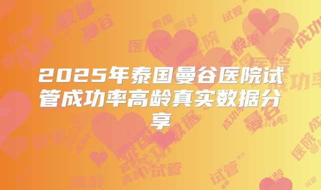 2025年泰国曼谷医院试管成功率高龄真实数据分享