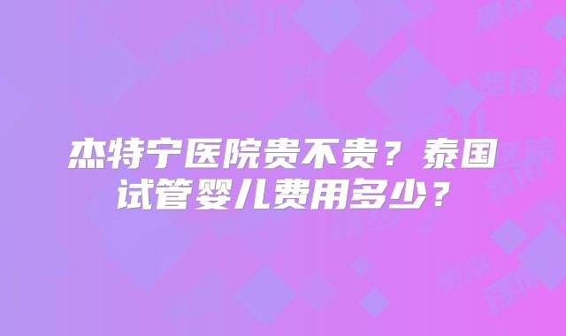 杰特宁医院贵不贵？泰国试管婴儿费用多少？