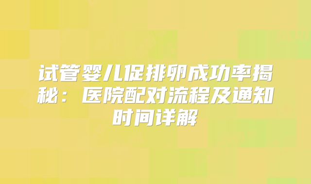 试管婴儿促排卵成功率揭秘：医院配对流程及通知时间详解