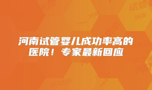 河南试管婴儿成功率高的医院！专家最新回应