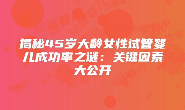 揭秘45岁大龄女性试管婴儿成功率之谜：关键因素大公开