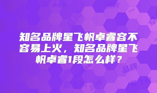 知名品牌星飞帆卓睿容不容易上火，知名品牌星飞帆卓睿1段怎么样？