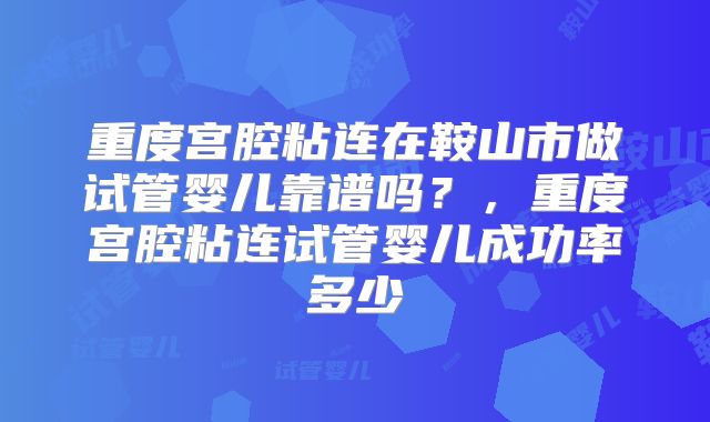 重度宫腔粘连在鞍山市做试管婴儿靠谱吗？，重度宫腔粘连试管婴儿成功率多少