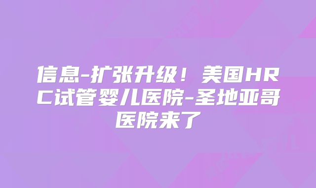 信息-扩张升级！美国HRC试管婴儿医院-圣地亚哥医院来了