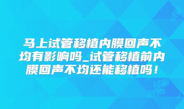 马上试管移植内膜回声不均有影响吗_试管移植前内膜回声不均还能移植吗!
