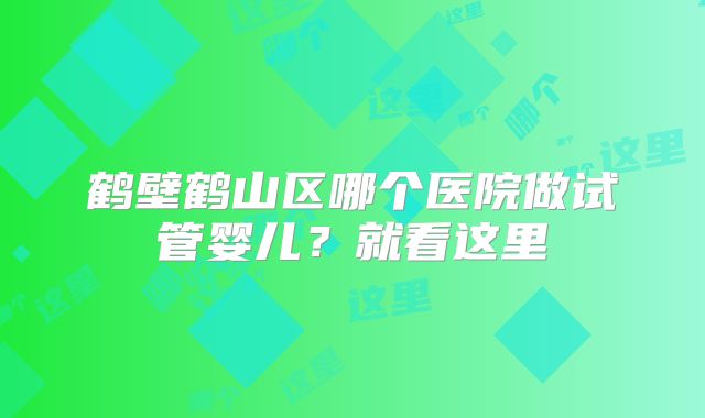 鹤壁鹤山区哪个医院做试管婴儿？就看这里