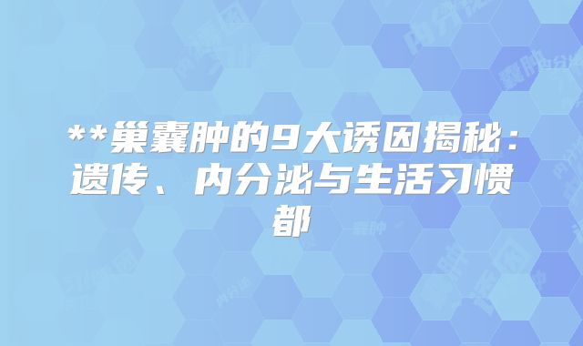 **巢囊肿的9大诱因揭秘：遗传、内分泌与生活习惯都