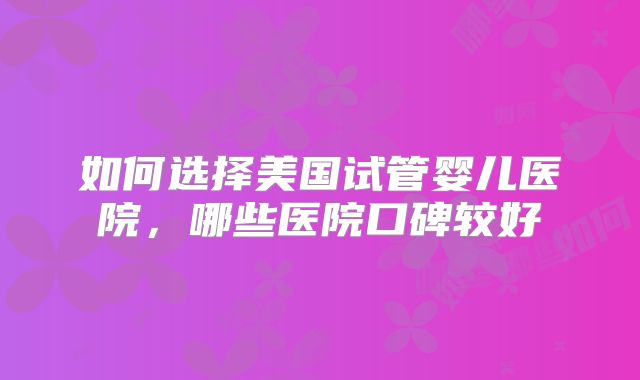 如何选择美国试管婴儿医院，哪些医院口碑较好