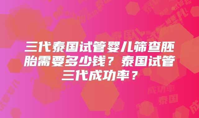三代泰国试管婴儿筛查胚胎需要多少钱？泰国试管三代成功率？
