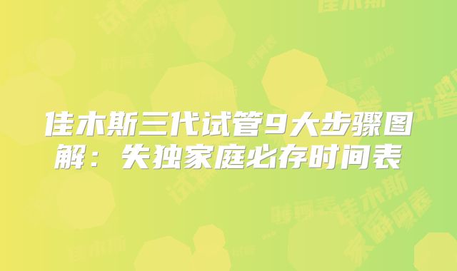 佳木斯三代试管9大步骤图解：失独家庭必存时间表